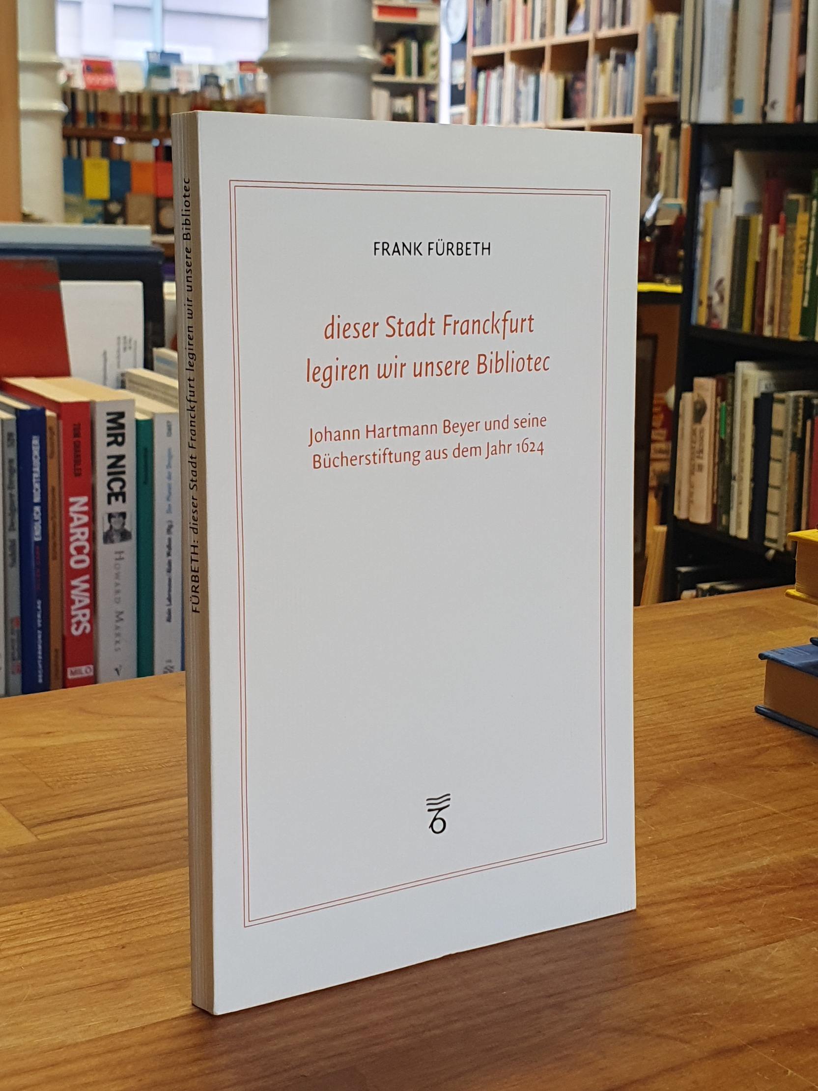 Fürbeth, Dieser Stadt Franckfurt legiren wir unsere Bibliotec – Johann Hartmann Fürbeth, Dieser Stadt Franckfurt legiren wir unsere Bibliotec – Johann Hartmann