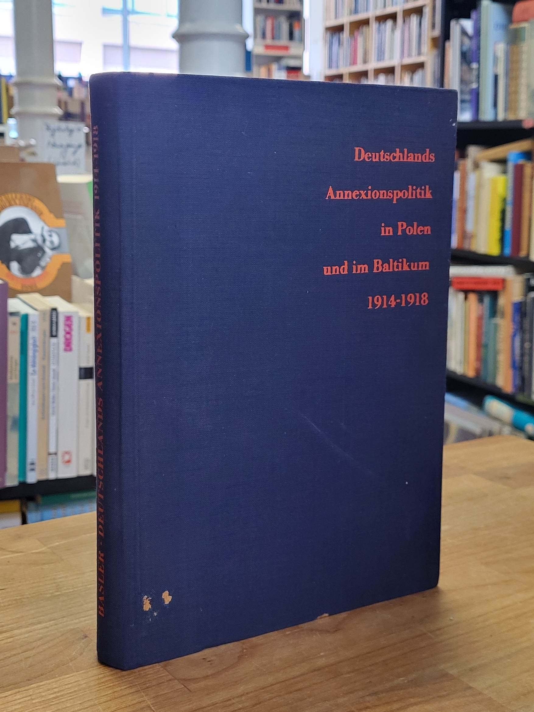 Basler, Deutschlands Annexionspolitik in Polen und im Baltikum – 1914 – 1918,