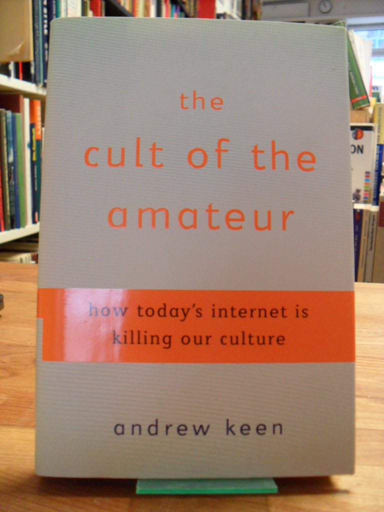 Keen, The Cult Of The Amateur – How Today’s Internet Is Killing Our Culture,